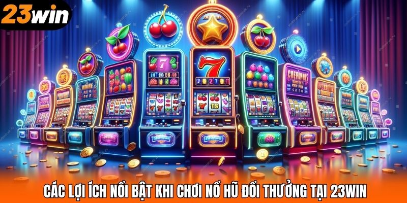 Các lợi ích nổi bật khi chơi nổ hũ đổi thưởng tại 23WIN