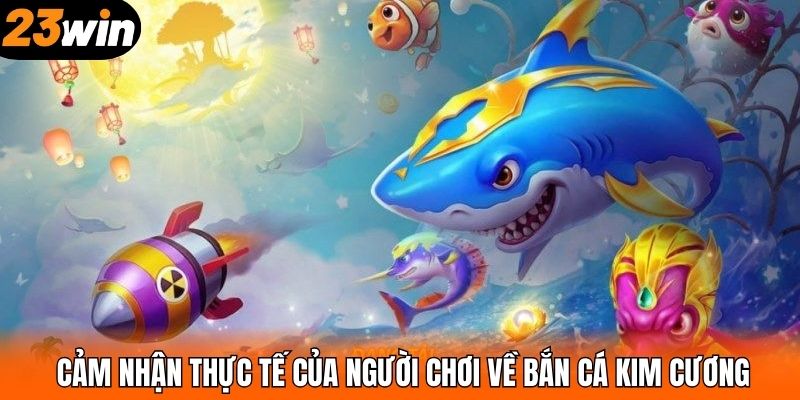 Cảm nhận thực tế của người chơi về bắn cá Kim Cương