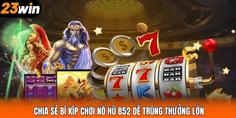 Chia sẻ bí kíp chơi nổ hũ B52 dễ trúng thưởng lớn
