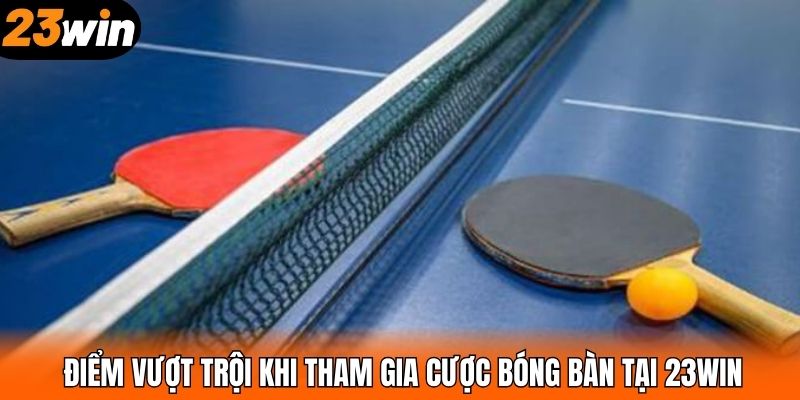 Điểm vượt trội khi tham gia cược bóng bàn tại 23WIN