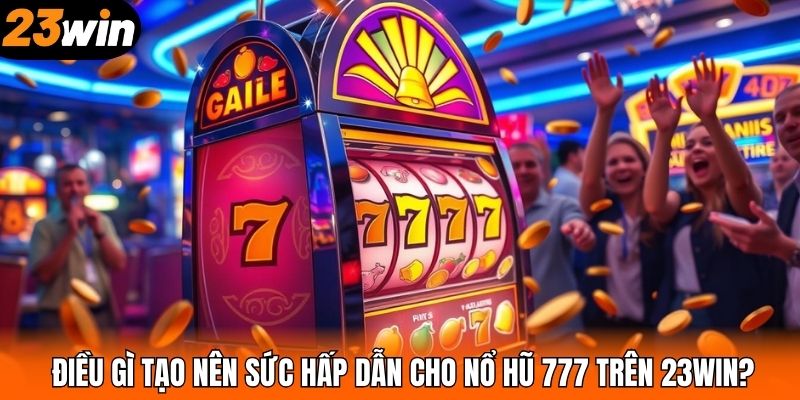 Điều gì tạo nên sức hấp dẫn cho nổ hũ 777 trên 23WIN?