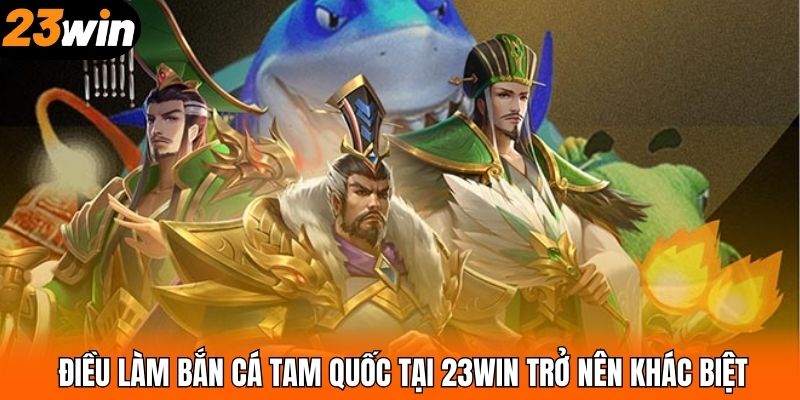 Điều làm bắn cá Tam Quốc tại 23WIN trở nên khác biệt