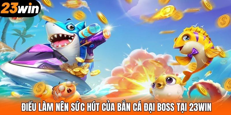 Điều làm nên sức hút của bắn cá Đại Boss tại 23WIN