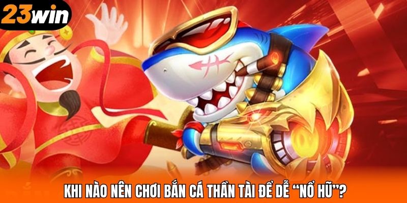 Khi nào nên chơi bắn cá Thần Tài để dễ “nổ hũ”?