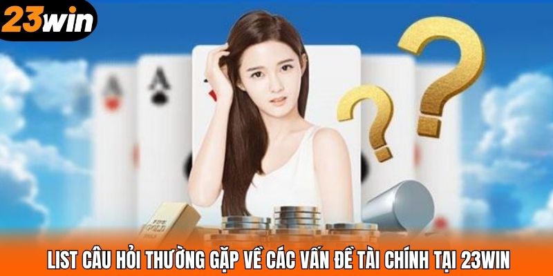 List câu hỏi thường gặp về các vấn đề tài chính tại 23WIN
