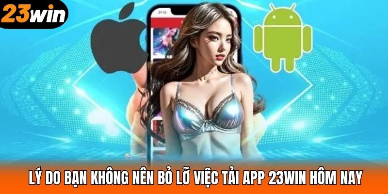 Lý do bạn không nên bỏ lỡ việc tải app 23WIN hôm nay