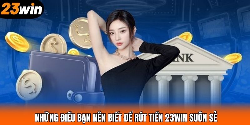 Những điều bạn nên biết để rút tiền 23WIN suôn sẻ