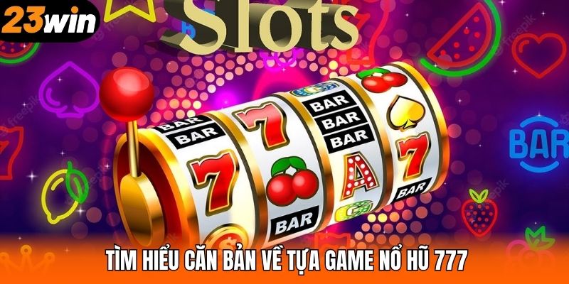 Tìm hiểu căn bản về tựa game nổ hũ 777