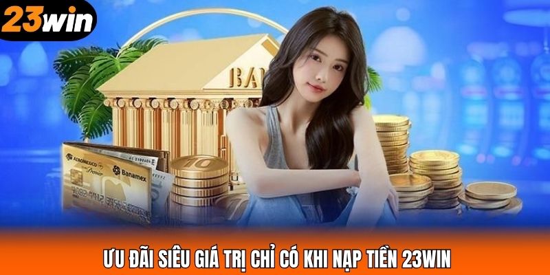 Ưu đãi siêu giá trị chỉ có khi nạp tiền 23WIN